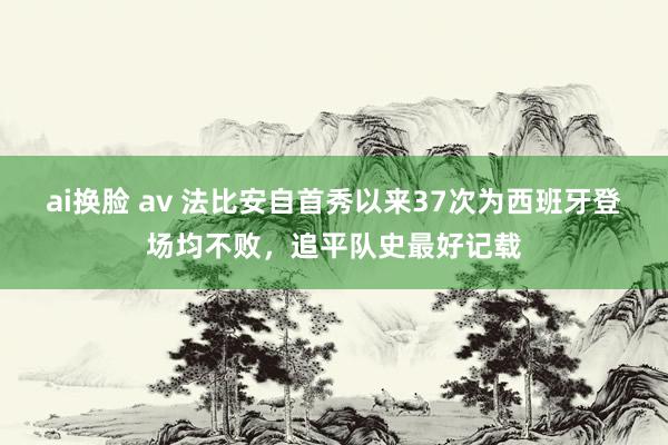 ai换脸 av 法比安自首秀以来37次为西班牙登场均不败，追平队史最好记载