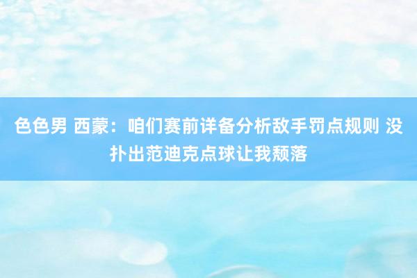 色色男 西蒙：咱们赛前详备分析敌手罚点规则 没扑出范迪克点球让我颓落