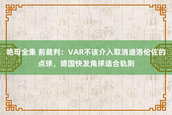 艳母全集 前裁判：VAR不该介入取消迪洛伦佐的点球，德国快发角球适合轨则