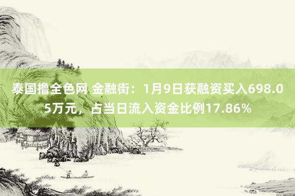 泰国撸全色网 金融街：1月9日获融资买入698.05万元，占当日流入资金比例17.86%