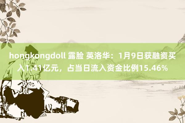 hongkongdoll 露脸 英洛华：1月9日获融资买入1.41亿元，占当日流入资金比例15.46%