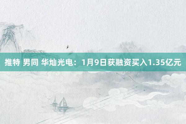 推特 男同 华灿光电：1月9日获融资买入1.35亿元