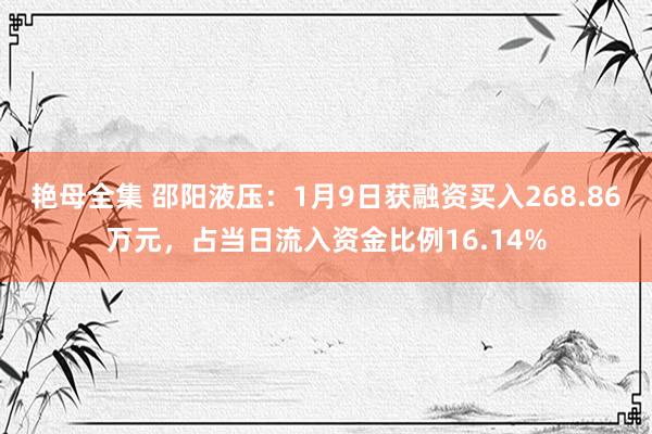 艳母全集 邵阳液压：1月9日获融资买入268.86万元，占当日流入资金比例16.14%