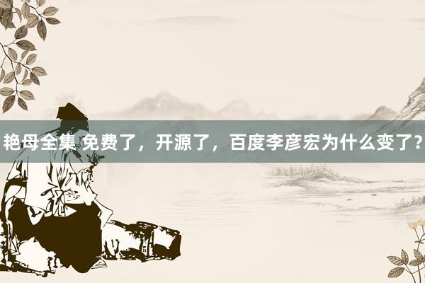艳母全集 免费了，开源了，百度李彦宏为什么变了？