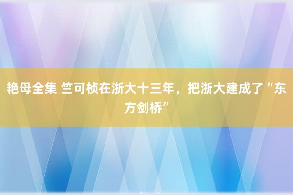 艳母全集 竺可桢在浙大十三年，把浙大建成了“东方剑桥”