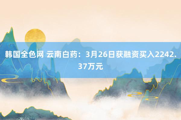 韩国全色网 云南白药：3月26日获融资买入2242.37万元