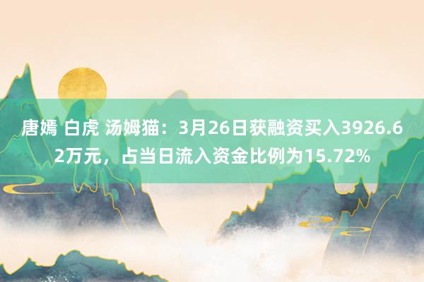 唐嫣 白虎 汤姆猫：3月26日获融资买入3926.62万元，占当日流入资金比例为15.72%