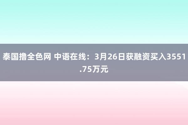 泰国撸全色网 中语在线：3月26日获融资买入3551.75万元