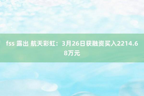 fss 露出 航天彩虹：3月26日获融资买入2214.68万元