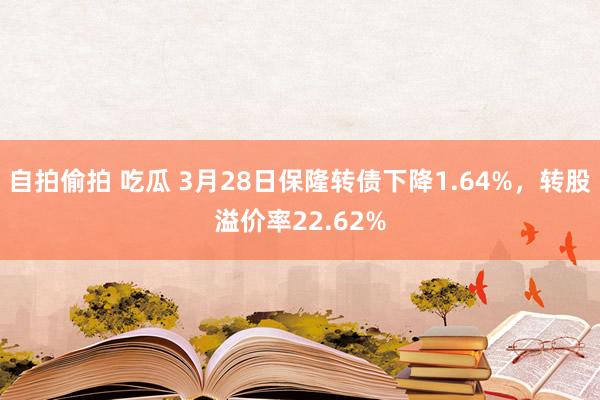 自拍偷拍 吃瓜 3月28日保隆转债下降1.64%，转股溢价率22.62%
