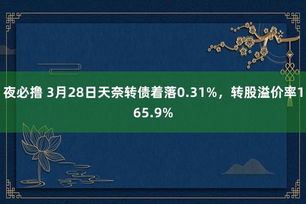 夜必撸 3月28日天奈转债着落0.31%，转股溢价率165.9%