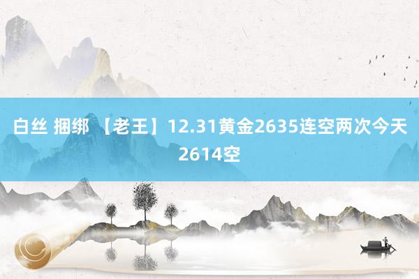 白丝 捆绑 【老王】12.31黄金2635连空两次今天2614空