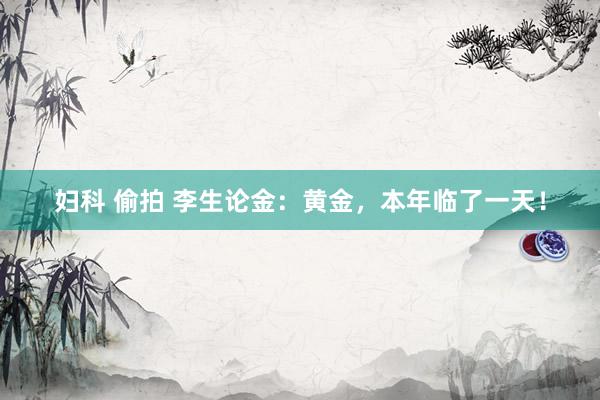 妇科 偷拍 李生论金：黄金，本年临了一天！