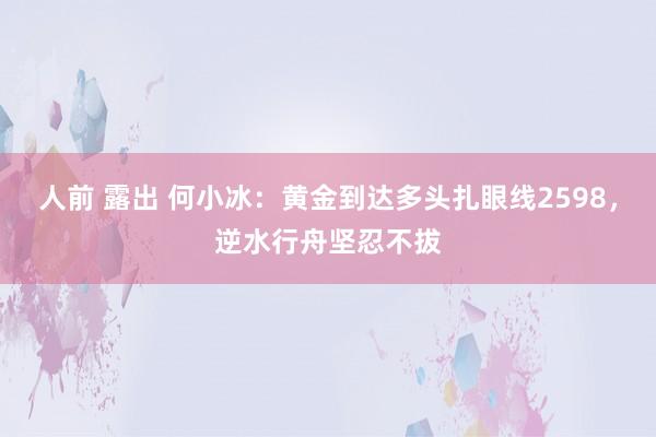 人前 露出 何小冰：黄金到达多头扎眼线2598，逆水行舟坚忍不拔