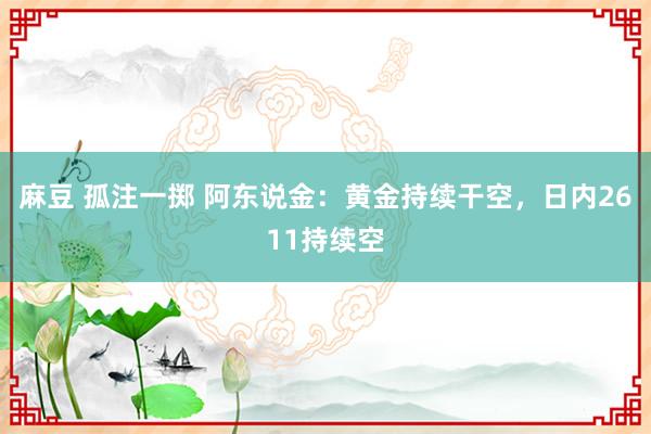 麻豆 孤注一掷 阿东说金：黄金持续干空，日内2611持续空