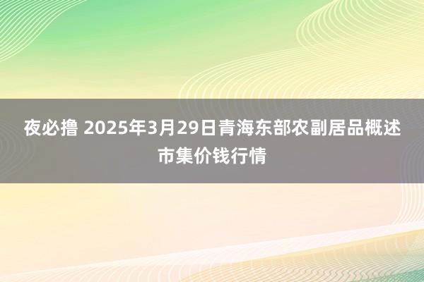 夜必撸 2025年3月29日青海东部农副居品概述市集价钱行情