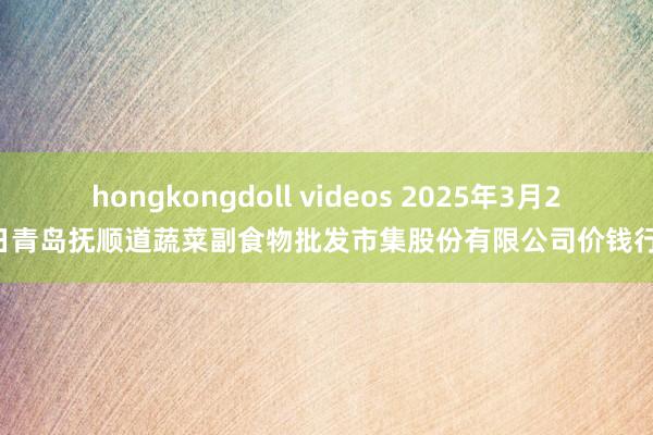 hongkongdoll videos 2025年3月29日青岛抚顺道蔬菜副食物批发市集股份有限公司价钱行情