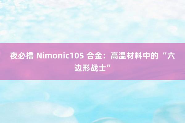 夜必撸 Nimonic105 合金：高温材料中的 “六边形战士”