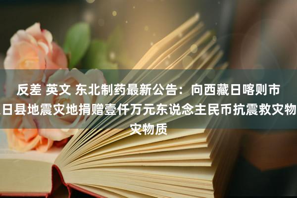 反差 英文 东北制药最新公告：向西藏日喀则市定日县地震灾地捐赠壹仟万元东说念主民币抗震救灾物质