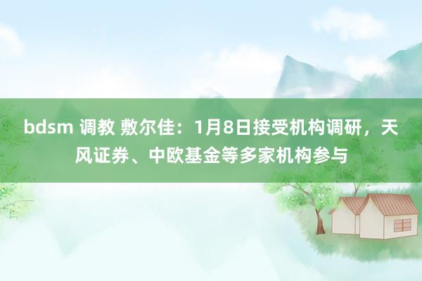 bdsm 调教 敷尔佳：1月8日接受机构调研，天风证券、中欧基金等多家机构参与