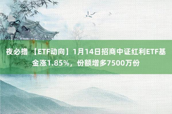 夜必撸 【ETF动向】1月14日招商中证红利ETF基金涨1.85%，份额增多7500万份