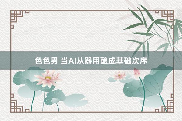 色色男 当AI从器用酿成基础次序