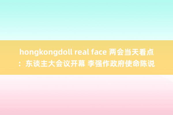 hongkongdoll real face 两会当天看点：东谈主大会议开幕 李强作政府使命陈说