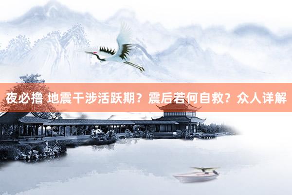 夜必撸 地震干涉活跃期？震后若何自救？众人详解