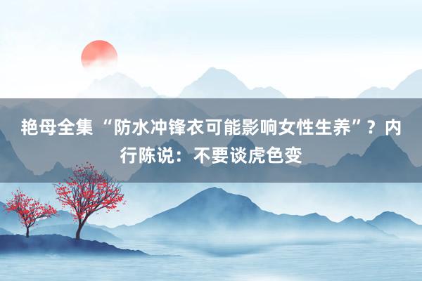 艳母全集 “防水冲锋衣可能影响女性生养”？内行陈说：不要谈虎色变