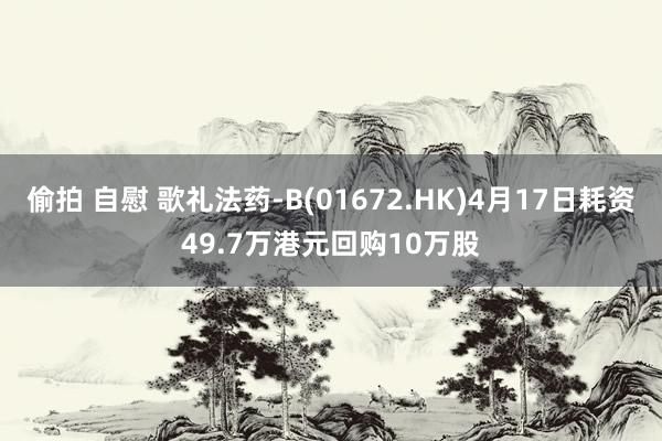 偷拍 自慰 歌礼法药-B(01672.HK)4月17日耗资49.7万港元回购10万股