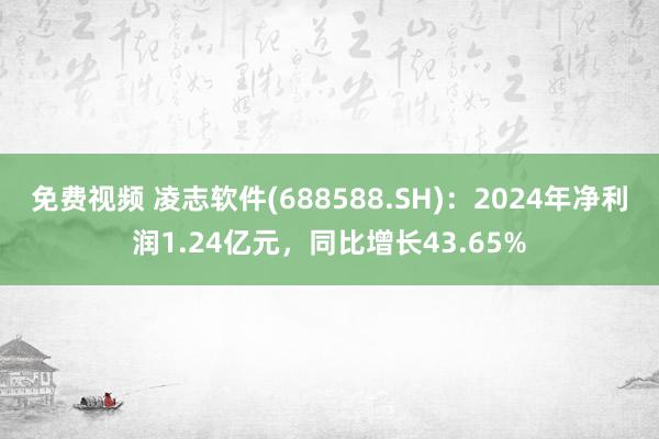 免费视频 凌志软件(688588.SH)：2024年净利润1.24亿元，同比增长43.65%