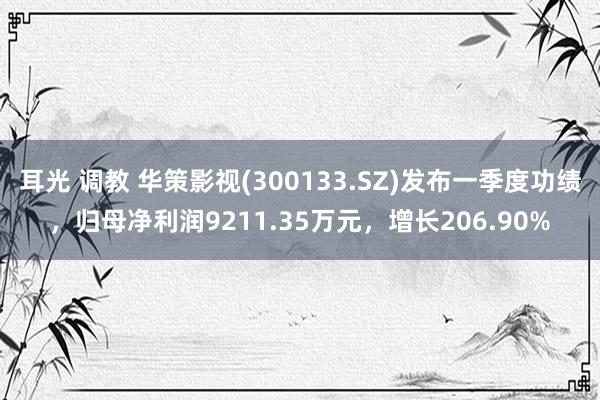 耳光 调教 华策影视(300133.SZ)发布一季度功绩，归母净利润9211.35万元，增长206.90%