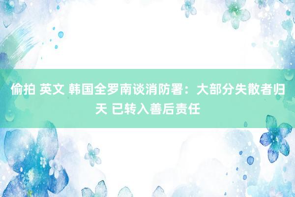 偷拍 英文 韩国全罗南谈消防署：大部分失散者归天 已转入善后责任