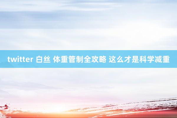 twitter 白丝 体重管制全攻略 这么才是科学减重