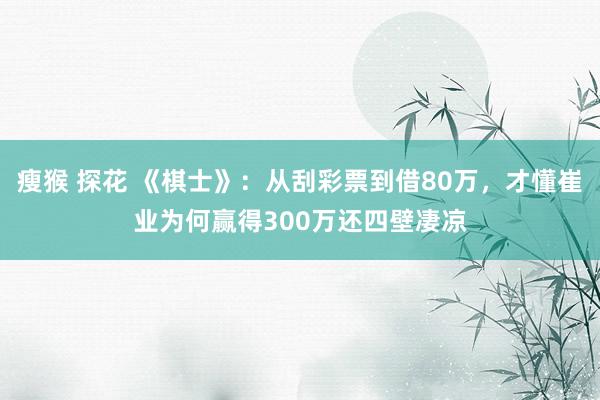 瘦猴 探花 《棋士》：从刮彩票到借80万，才懂崔业为何赢得300万还四壁凄凉