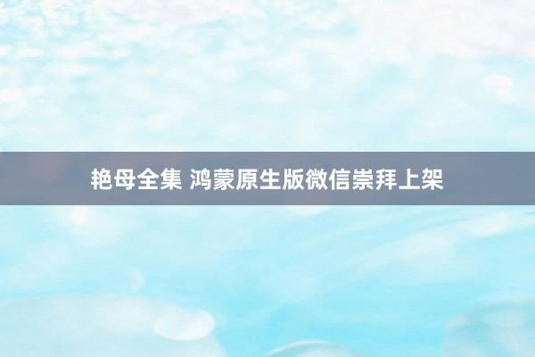艳母全集 鸿蒙原生版微信崇拜上架