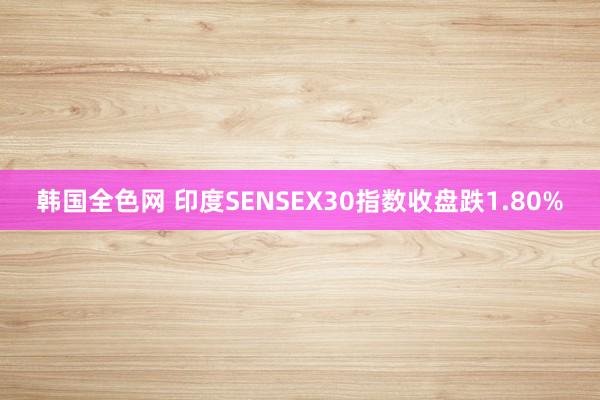 韩国全色网 印度SENSEX30指数收盘跌1.80%