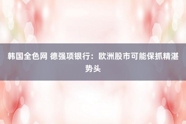 韩国全色网 德强项银行：欧洲股市可能保抓精湛势头