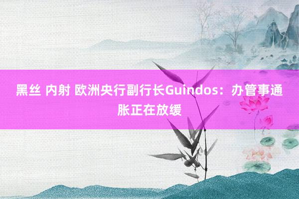 黑丝 内射 欧洲央行副行长Guindos：办管事通胀正在放缓