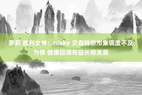 萝莉 胜利女神：nikke 贝森特称市集调度不及为惧 健康回调有益长期发展