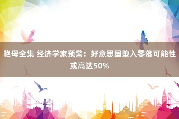 艳母全集 经济学家预警：好意思国堕入零落可能性或高达50%