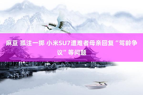 麻豆 孤注一掷 小米SU7遭难者母亲回复“驾龄争议”等问题