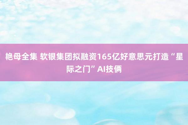艳母全集 软银集团拟融资165亿好意思元打造“星际之门”AI技俩