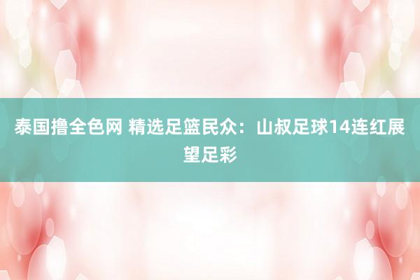 泰国撸全色网 精选足篮民众：山叔足球14连红展望足彩