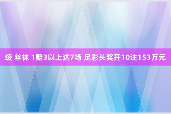 绫 丝袜 1赔3以上达7场 足彩头奖开10注153万元