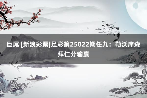 巨屌 [新浪彩票]足彩第25022期任九：勒沃库森拜仁分输赢