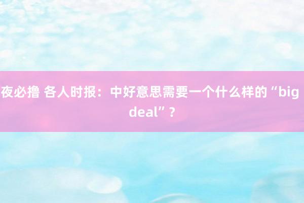 夜必撸 各人时报：中好意思需要一个什么样的“big deal”？