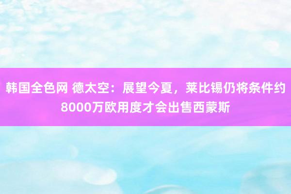 韩国全色网 德太空：展望今夏，莱比锡仍将条件约8000万欧用度才会出售西蒙斯
