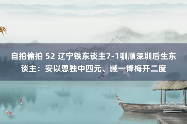 自拍偷拍 52 辽宁铁东谈主7-1驯顺深圳后生东谈主：安以恩独中四元、臧一锋梅开二度