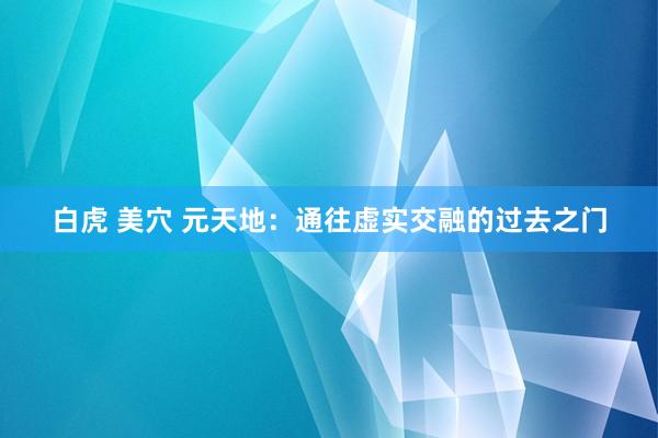 白虎 美穴 元天地：通往虚实交融的过去之门